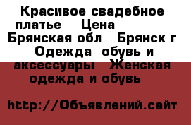 Красивое свадебное платье  › Цена ­ 18 000 - Брянская обл., Брянск г. Одежда, обувь и аксессуары » Женская одежда и обувь   